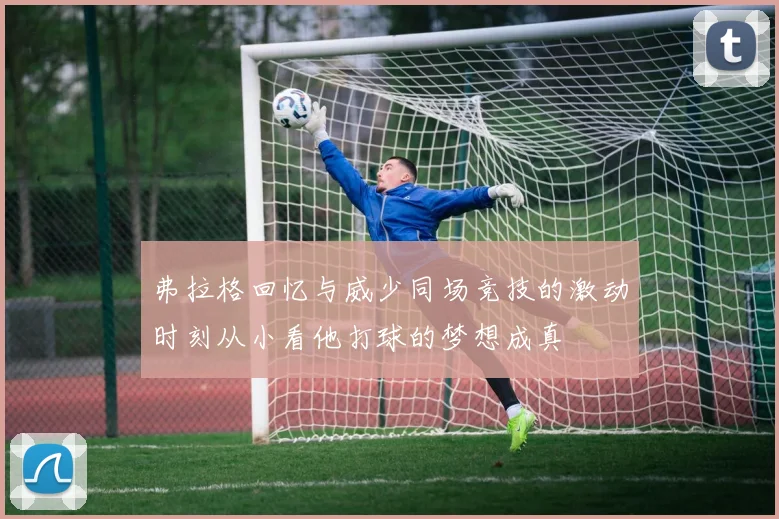 弗拉格回忆与威少同场竞技的激动时刻从小看他打球的梦想成真