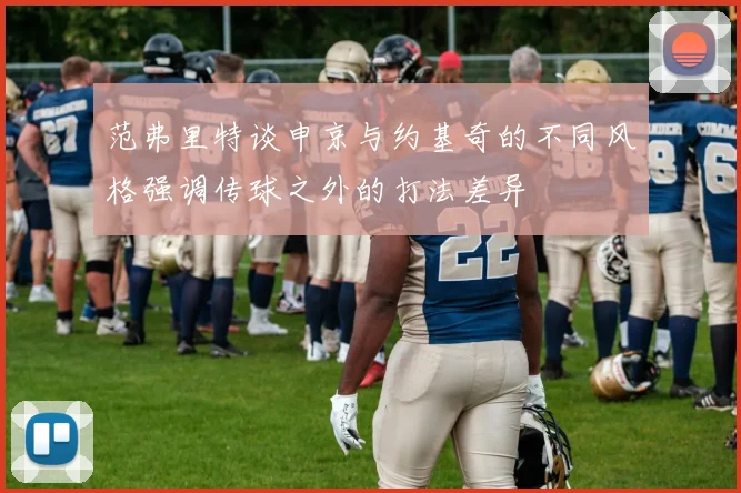 范弗里特谈申京与约基奇的不同风格强调传球之外的打法差异