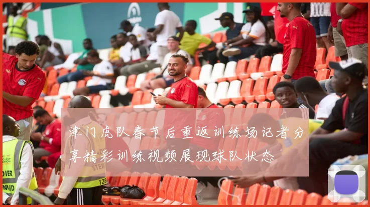 津门虎队春节后重返训练场记者分享精彩训练视频展现球队状态