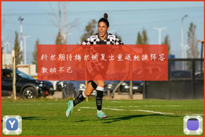 科尔期待梅尔顿复出重返轮换阵容激动不已
