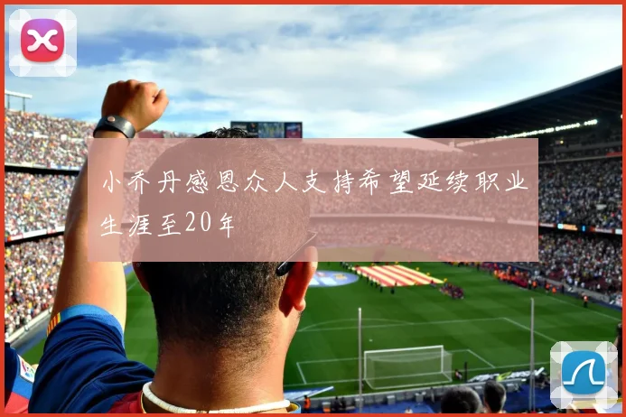 小乔丹感恩众人支持希望延续职业生涯至20年