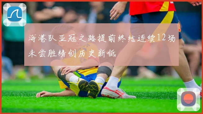 海港队亚冠之路提前终结连续12场未尝胜绩创历史新低