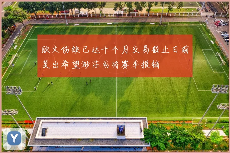 欧文伤缺已达十个月交易截止日前复出希望渺茫或将赛季报销