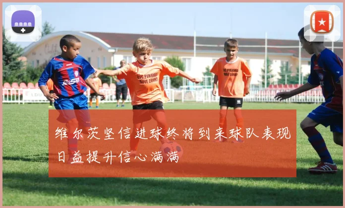 维尔茨坚信进球终将到来球队表现日益提升信心满满