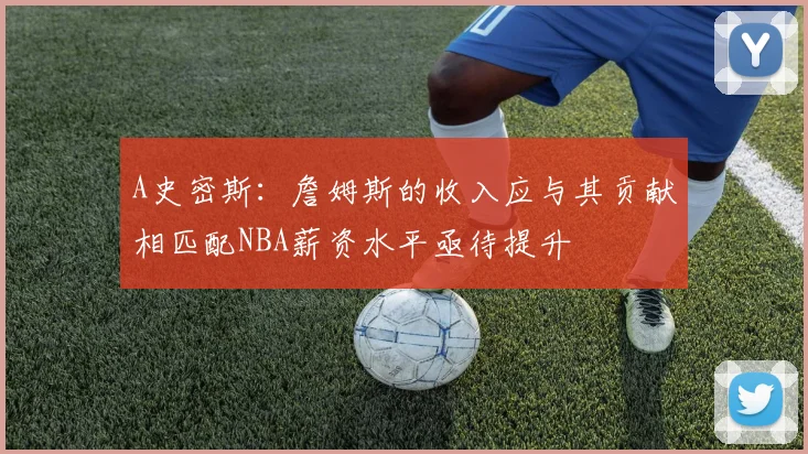 A史密斯：詹姆斯的收入应与其贡献相匹配NBA薪资水平亟待提升