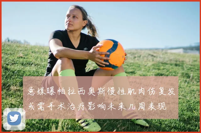 意媒曝帕拉西奥斯慢性肌肉伤复发或需手术治疗影响未来几周表现