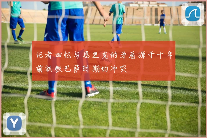 记者回忆与恩里克的矛盾源于十年前执教巴萨时期的冲突