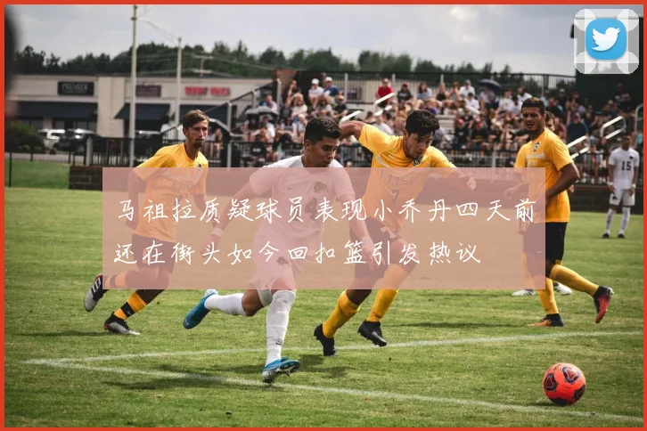 马祖拉质疑球员表现小乔丹四天前还在街头如今回扣篮引发热议