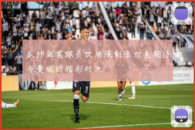 瓜帅放宽球员饮酒限制法尔克期待与曼城的精彩对决