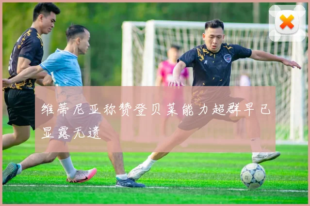 维蒂尼亚称赞登贝莱能力超群早已显露无遗