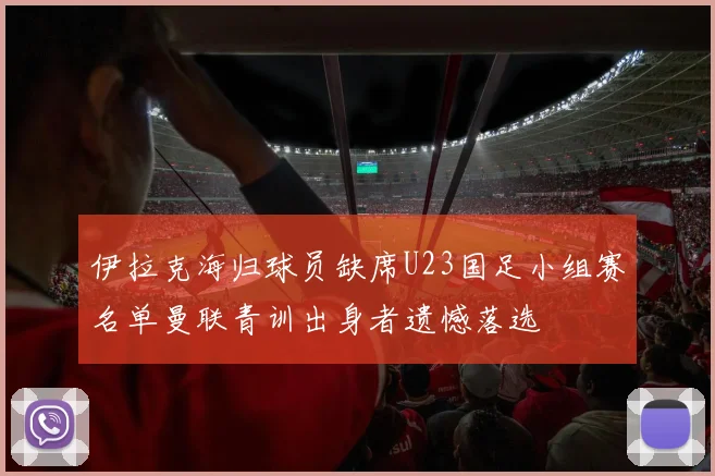 伊拉克海归球员缺席U23国足小组赛名单曼联青训出身者遗憾落选
