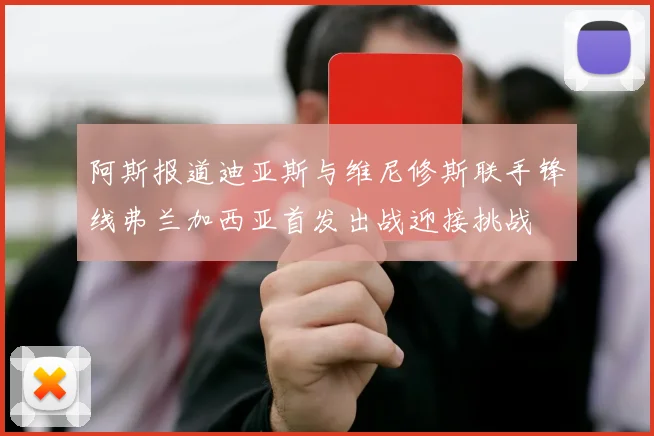 阿斯报道迪亚斯与维尼修斯联手锋线弗兰加西亚首发出战迎接挑战