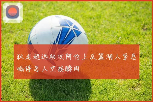 狄龙超远助攻阿伦上反篮湖人紧急喊停恶人空接瞬间