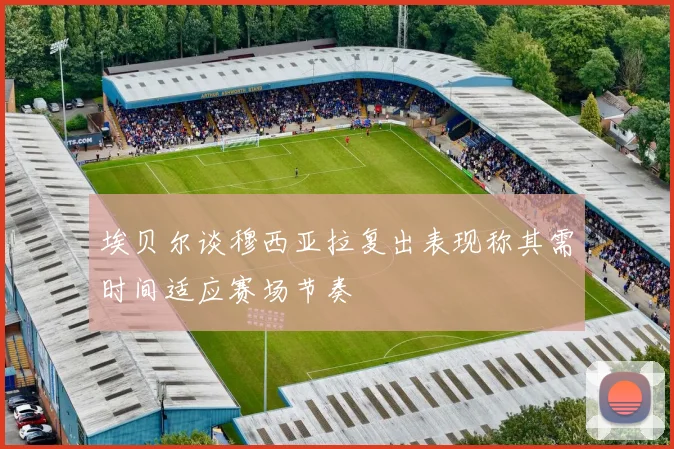 埃贝尔谈穆西亚拉复出表现称其需时间适应赛场节奏