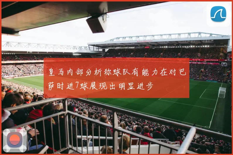 皇马内部分析称球队有能力在对巴萨时进7球展现出明显进步
