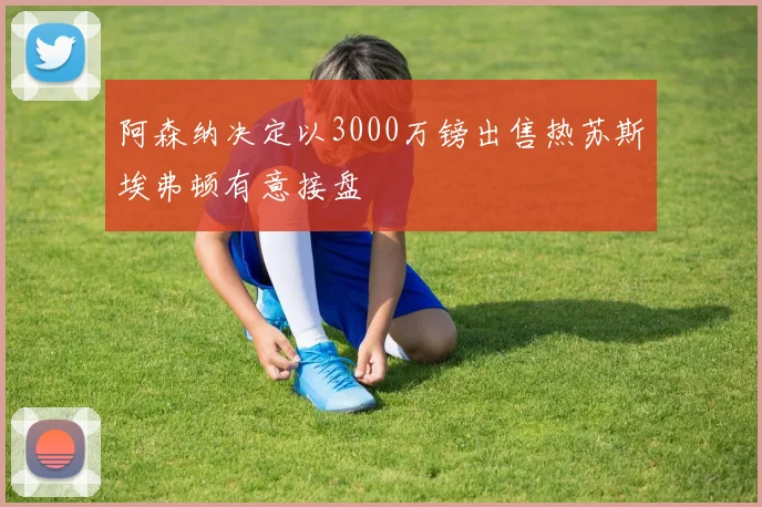 阿森纳决定以3000万镑出售热苏斯埃弗顿有意接盘