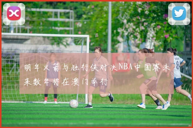 明年火箭与独行侠对决NBA中国赛未来数年将在澳门举行