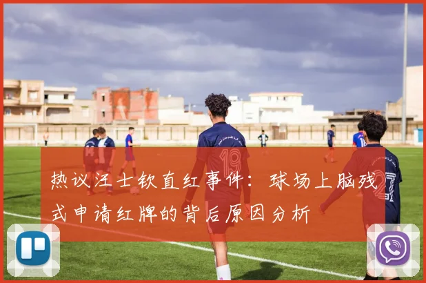 热议汪士钦直红事件：球场上脑残式申请红牌的背后原因分析