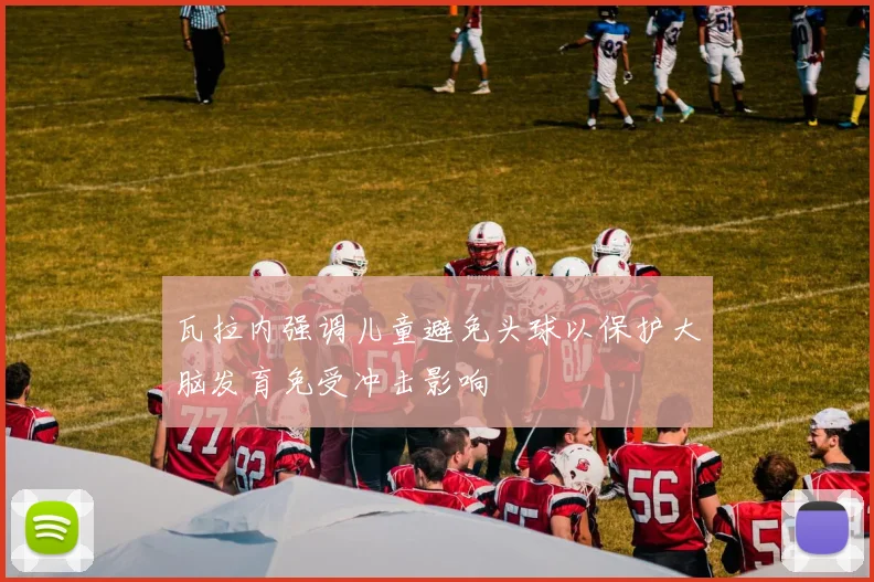 瓦拉内强调儿童避免头球以保护大脑发育免受冲击影响