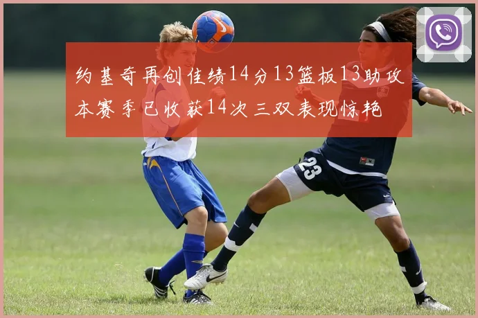 约基奇再创佳绩14分13篮板13助攻本赛季已收获14次三双表现惊艳