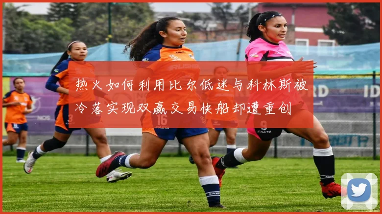 热火如何利用比尔低迷与科林斯被冷落实现双赢交易快船却遭重创