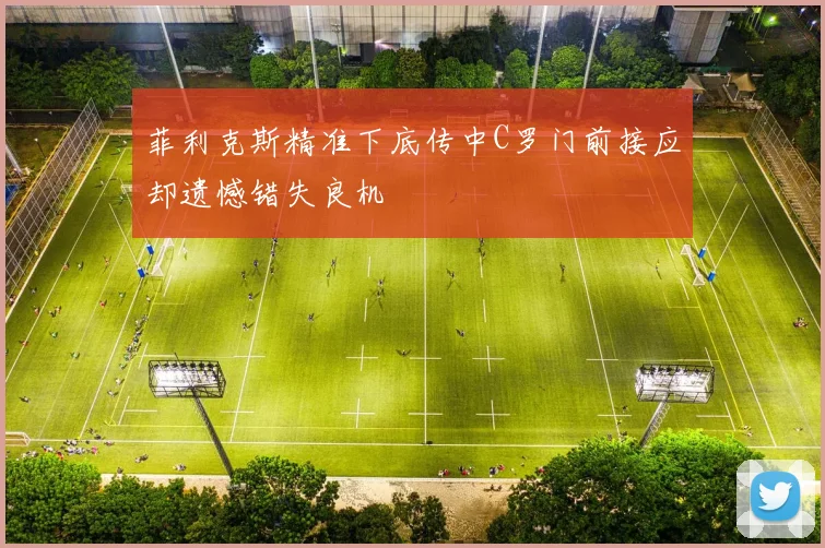 菲利克斯精准下底传中C罗门前接应却遗憾错失良机
