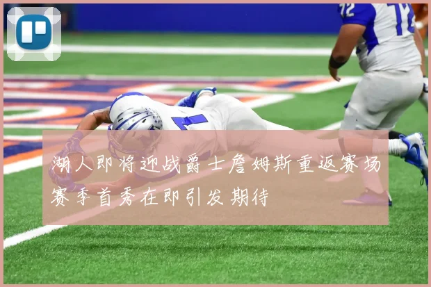湖人即将迎战爵士詹姆斯重返赛场赛季首秀在即引发期待