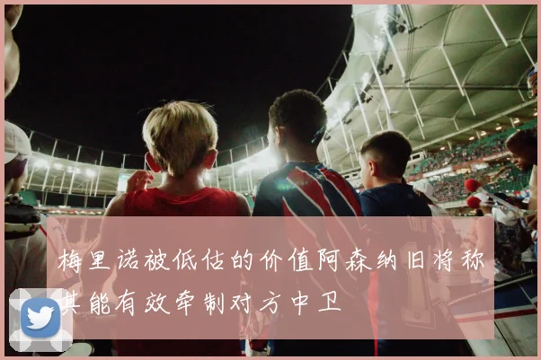 梅里诺被低估的价值阿森纳旧将称其能有效牵制对方中卫