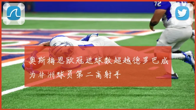 奥斯梅恩欧冠进球数超越德罗巴成为非洲球员第二高射手