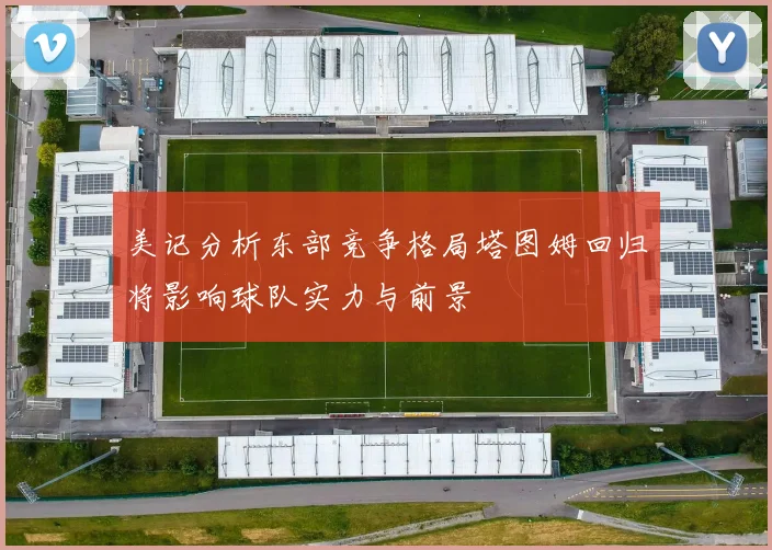 美记分析东部竞争格局塔图姆回归将影响球队实力与前景