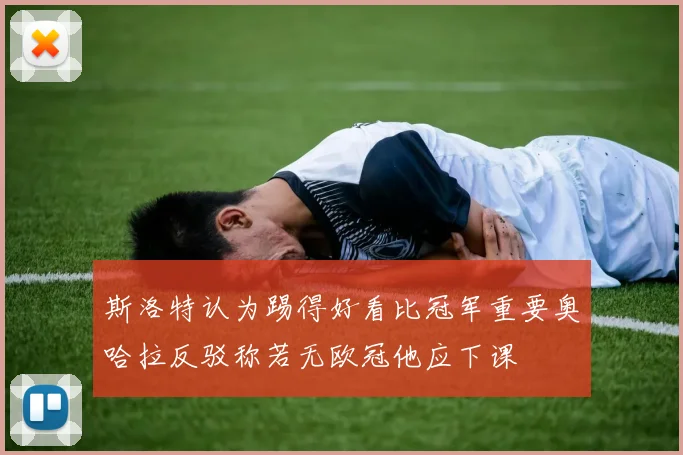 斯洛特认为踢得好看比冠军重要奥哈拉反驳称若无欧冠他应下课