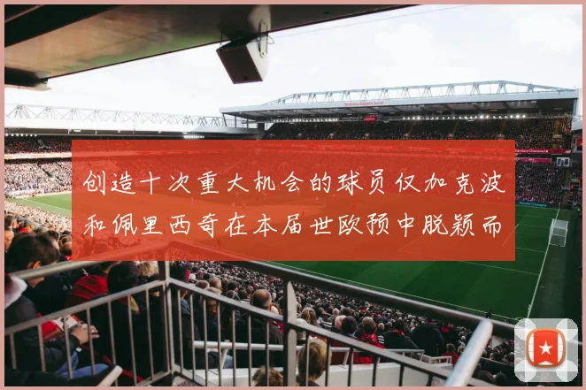 创造十次重大机会的球员仅加克波和佩里西奇在本届世欧预中脱颖而出