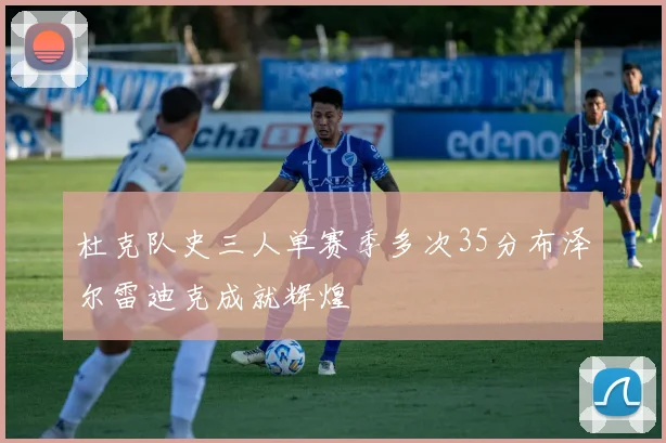 杜克队史三人单赛季多次35分布泽尔雷迪克成就辉煌