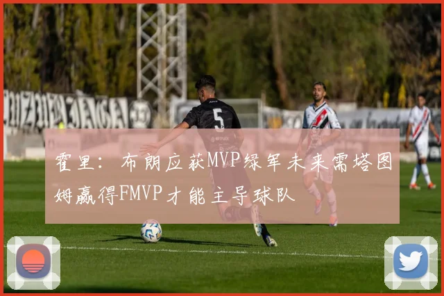 霍里：布朗应获MVP绿军未来需塔图姆赢得FMVP才能主导球队