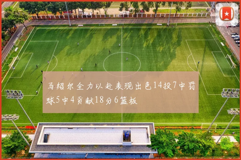 马绍尔全力以赴表现出色14投7中罚球5中4贡献18分6篮板