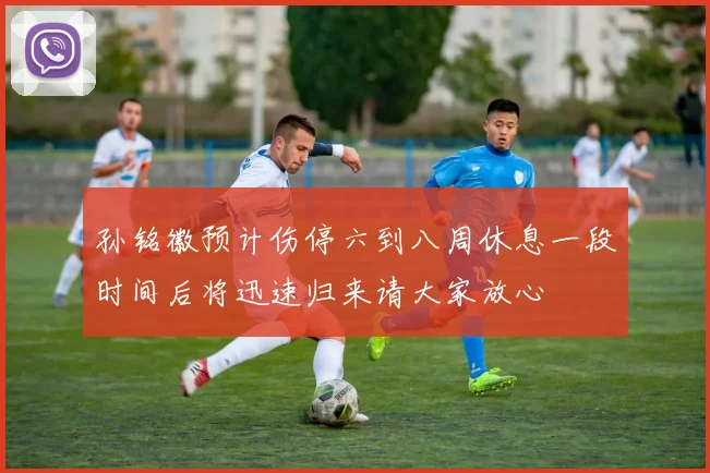 孙铭徽预计伤停六到八周休息一段时间后将迅速归来请大家放心