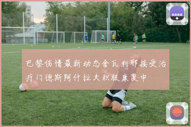 巴黎伤情最新动态舍瓦利耶接受治疗门德斯阿什拉夫积极康复中