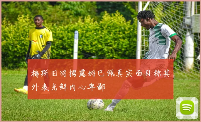 梅斯旧将揭露姆巴佩真实面目称其外表光鲜内心卑鄙