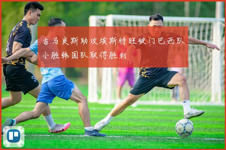 吉马良斯助攻埃斯特旺破门巴西队小胜韩国队取得胜利