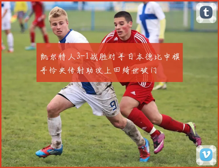 凯尔特人3-1战胜对手日本德比中旗手怜央传射助攻上田绮世破门