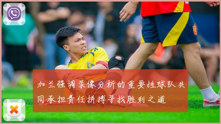 加兰强调录像分析的重要性球队共同承担责任拼搏寻找胜利之道