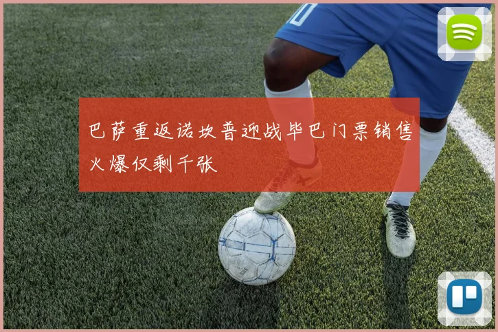 巴萨重返诺坎普迎战毕巴门票销售火爆仅剩千张