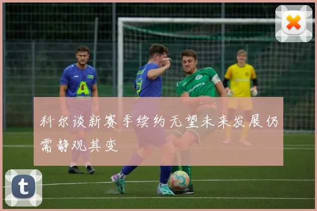 科尔谈新赛季续约无望未来发展仍需静观其变