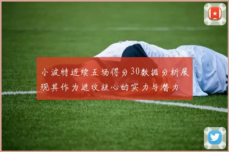 小波特连续五场得分30数据分析展现其作为进攻核心的实力与潜力