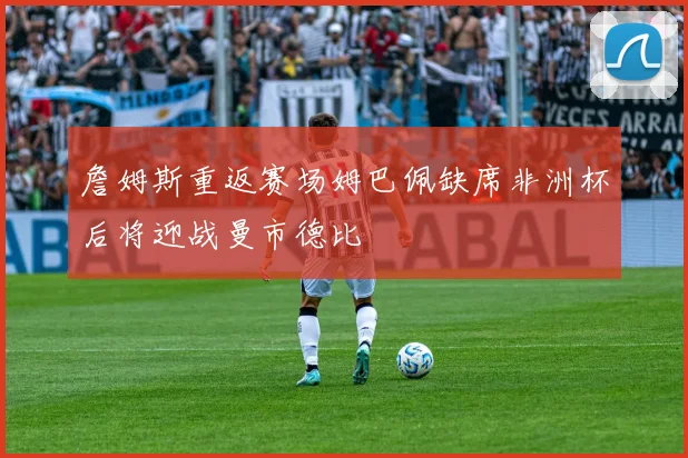 詹姆斯重返赛场姆巴佩缺席非洲杯后将迎战曼市德比