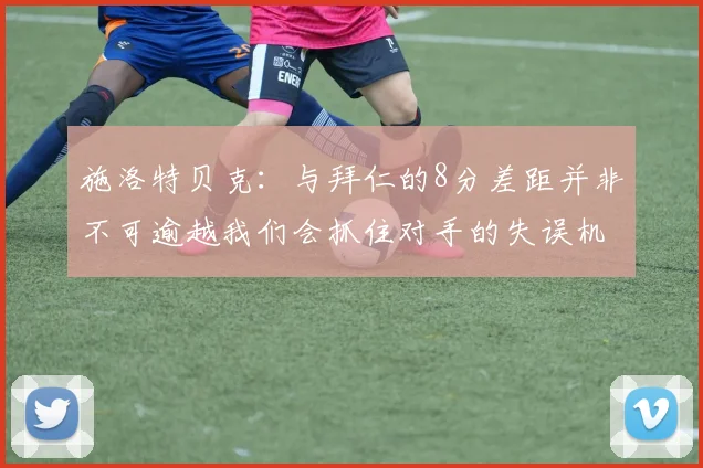 施洛特贝克：与拜仁的8分差距并非不可逾越我们会抓住对手的失误机会