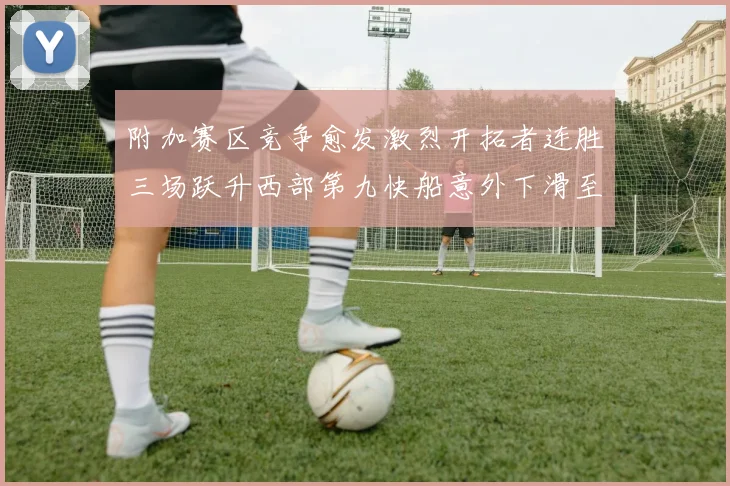 附加赛区竞争愈发激烈开拓者连胜三场跃升西部第九快船意外下滑至第十