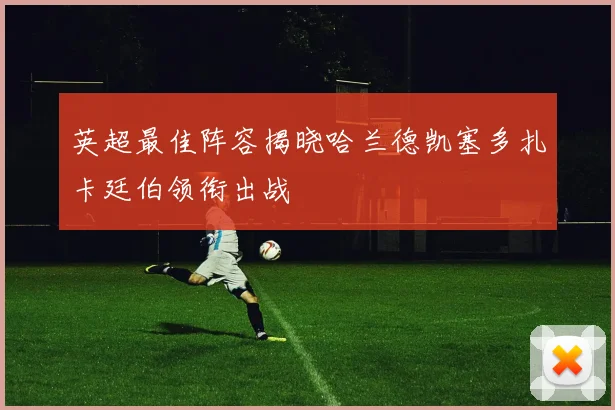 英超最佳阵容揭晓哈兰德凯塞多扎卡廷伯领衔出战