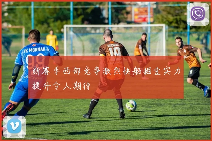 新赛季西部竞争激烈快船掘金实力提升令人期待