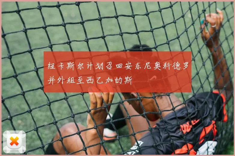 纽卡斯尔计划召回安东尼奥科德罗并外租至西乙加的斯